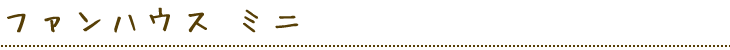 ファンハウス ミニ